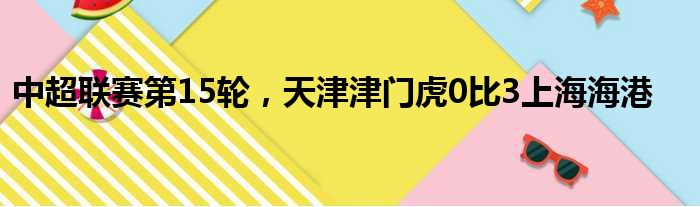 中超联赛第15轮，天津津门虎0比3上海海港