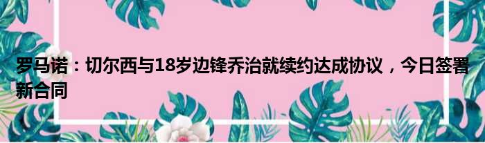 罗马诺：切尔西与18岁边锋乔治就续约达成协议，今日签署新合同