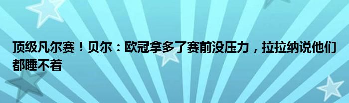 顶级凡尔赛！贝尔：欧冠拿多了赛前没压力，拉拉纳说他们都睡不着