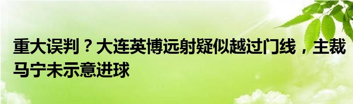 重大误判？大连英博远射疑似越过门线，主裁马宁未示意进球