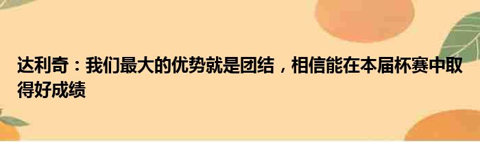 达利奇：我们最大的优势就是团结，相信能在本届杯赛中取得好成绩