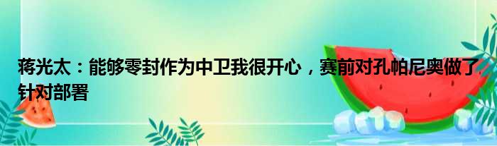 蒋光太：能够零封作为中卫我很开心，赛前对孔帕尼奥做了针对部署