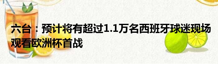 六台：预计将有超过1.1万名西班牙球迷现场观看欧洲杯首战