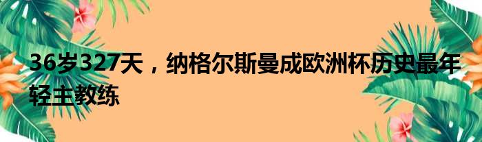 36岁327天，纳格尔斯曼成欧洲杯历史最年轻主教练