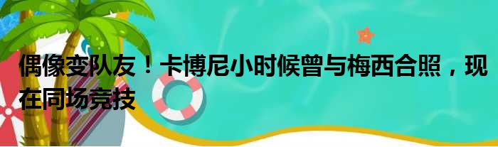 偶像变队友！卡博尼小时候曾与梅西合照，现在同场竞技