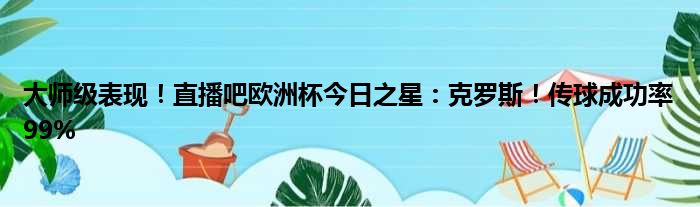 大师级表现！直播吧欧洲杯今日之星：克罗斯！传球成功率99%