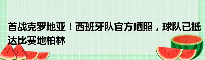 首战克罗地亚！西班牙队官方晒照，球队已抵达比赛地柏林