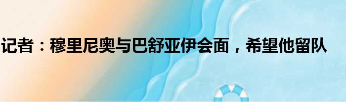 记者：穆里尼奥与巴舒亚伊会面，希望他留队