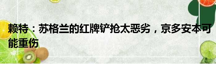 赖特：苏格兰的红牌铲抢太恶劣，京多安本可能重伤