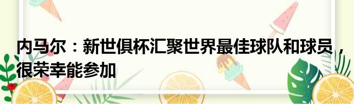 内马尔：新世俱杯汇聚世界最佳球队和球员，很荣幸能参加