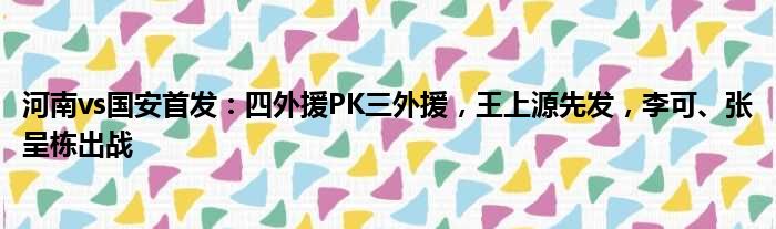 河南vs国安首发：四外援PK三外援，王上源先发，李可、张呈栋出战