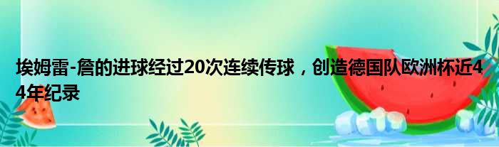 埃姆雷-詹的进球经过20次连续传球，创造德国队欧洲杯近44年纪录