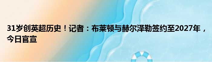 31岁创英超历史！记者：布莱顿与赫尔泽勒签约至2027年，今日官宣