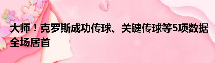 大师！克罗斯成功传球、关键传球等5项数据全场居首