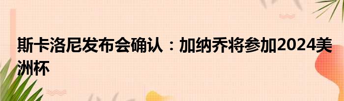 斯卡洛尼发布会确认：加纳乔将参加2024美洲杯