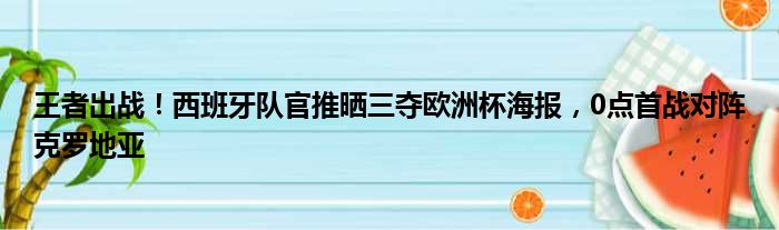 王者出战！西班牙队官推晒三夺欧洲杯海报，0点首战对阵克罗地亚