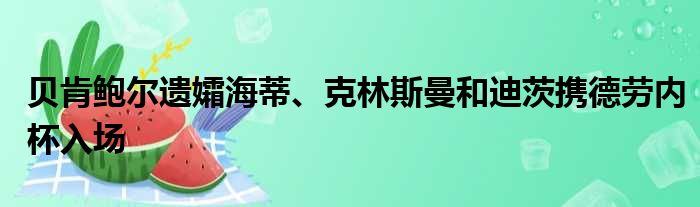 贝肯鲍尔遗孀海蒂、克林斯曼和迪茨携德劳内杯入场