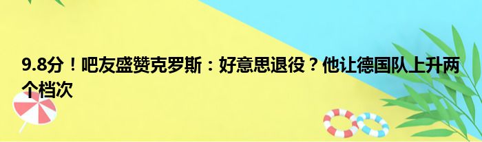 9.8分！吧友盛赞克罗斯：好意思退役？他让德国队上升两个档次