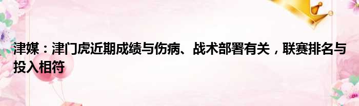 津媒：津门虎近期成绩与伤病、战术部署有关，联赛排名与投入相符