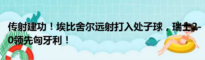 传射建功！埃比舍尔远射打入处子球，瑞士2-0领先匈牙利！