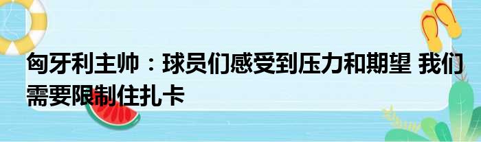 匈牙利主帅：球员们感受到压力和期望 我们需要限制住扎卡