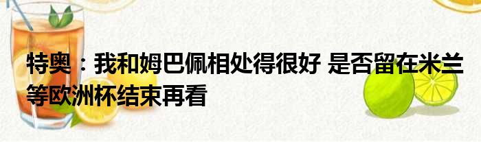 特奥：我和姆巴佩相处得很好 是否留在米兰等欧洲杯结束再看