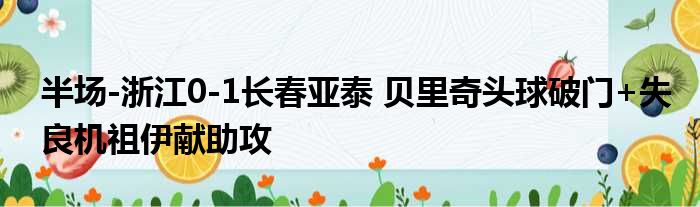 半场-浙江0-1长春亚泰 贝里奇头球破门+失良机祖伊献助攻