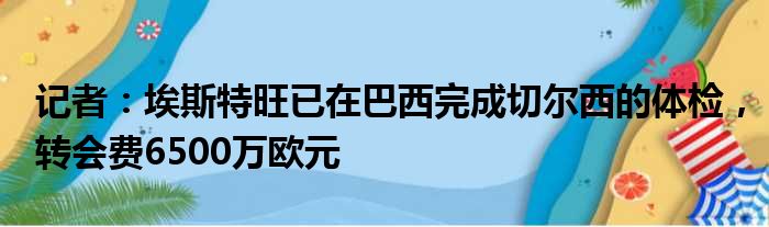 记者：埃斯特旺已在巴西完成切尔西的体检，转会费6500万欧元