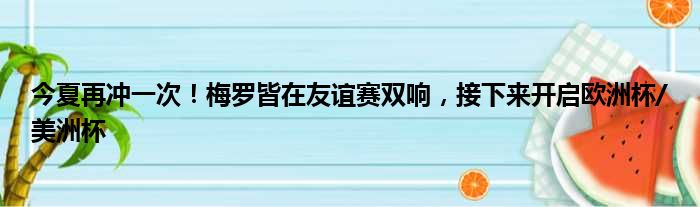 今夏再冲一次！梅罗皆在友谊赛双响，接下来开启欧洲杯/美洲杯