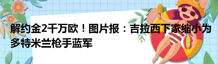 解约金2千万欧！图片报：吉拉西下家缩小为多特米兰枪手蓝军