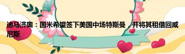 迪马济奥：国米希望签下美国中场特斯曼，并将其租借回威尼斯