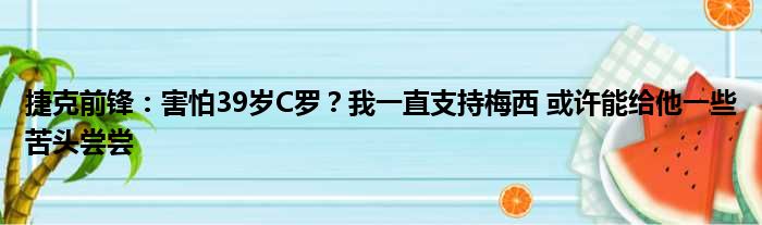 捷克前锋：害怕39岁C罗？我一直支持梅西 或许能给他一些苦头尝尝