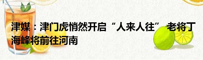 津媒：津门虎悄然开启“人来人往” 老将丁海峰将前往河南