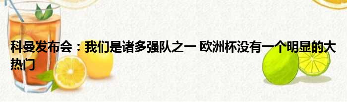 科曼发布会：我们是诸多强队之一 欧洲杯没有一个明显的大热门