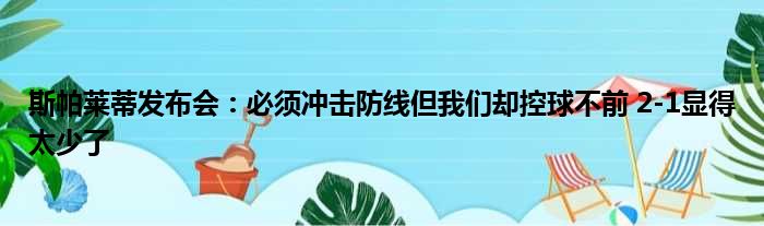 斯帕莱蒂发布会：必须冲击防线但我们却控球不前 2-1显得太少了