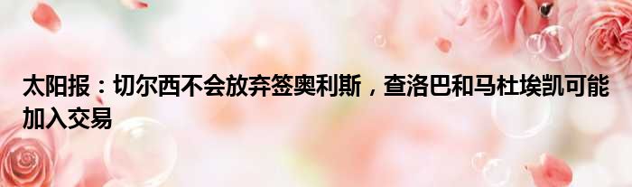 太阳报：切尔西不会放弃签奥利斯，查洛巴和马杜埃凯可能加入交易