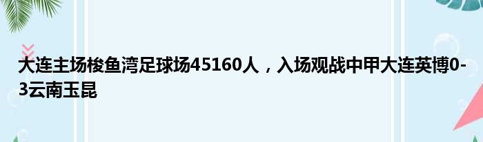 大连主场梭鱼湾足球场45160人，入场观战中甲大连英博0-3云南玉昆