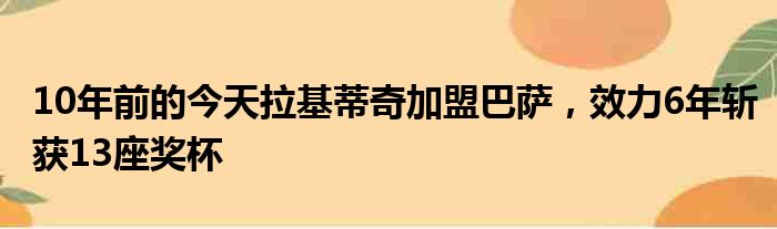 10年前的今天拉基蒂奇加盟巴萨，效力6年斩获13座奖杯