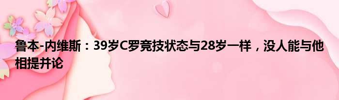 鲁本-内维斯：39岁C罗竞技状态与28岁一样，没人能与他相提并论