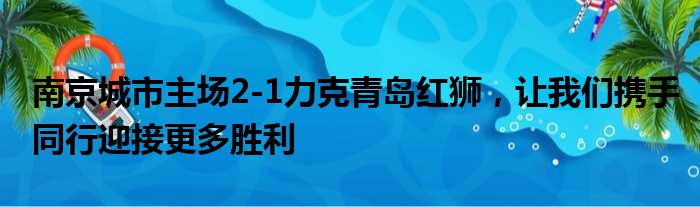 南京城市主场2-1力克青岛红狮，让我们携手同行迎接更多胜利