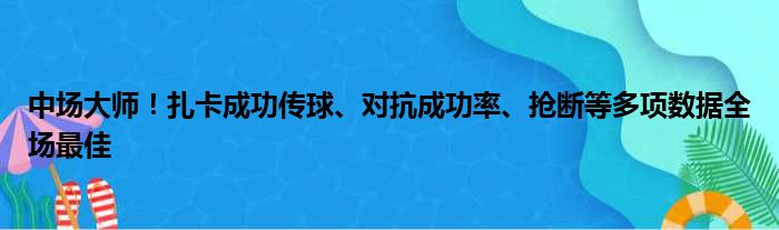 中场大师！扎卡成功传球、对抗成功率、抢断等多项数据全场最佳