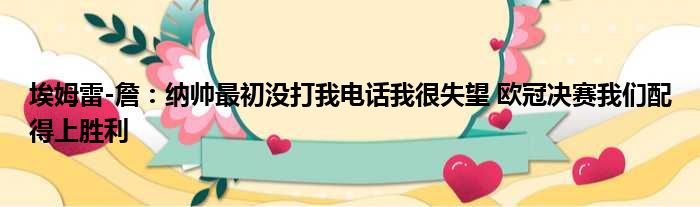 埃姆雷-詹：纳帅最初没打我电话我很失望 欧冠决赛我们配得上胜利