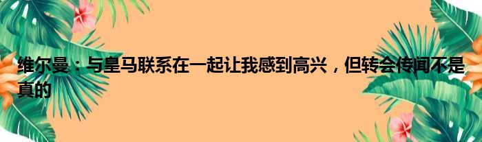 维尔曼：与皇马联系在一起让我感到高兴，但转会传闻不是真的