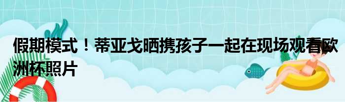 假期模式！蒂亚戈晒携孩子一起在现场观看欧洲杯照片