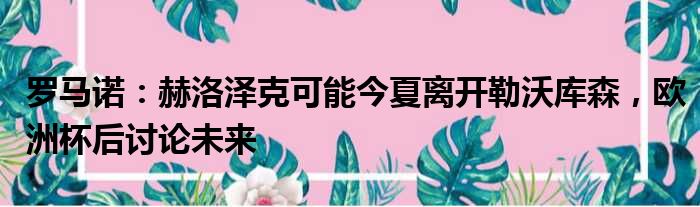 罗马诺：赫洛泽克可能今夏离开勒沃库森，欧洲杯后讨论未来