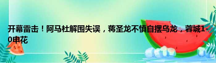 开幕雷击！阿马杜解围失误，蒋圣龙不慎自摆乌龙，蓉城1-0申花