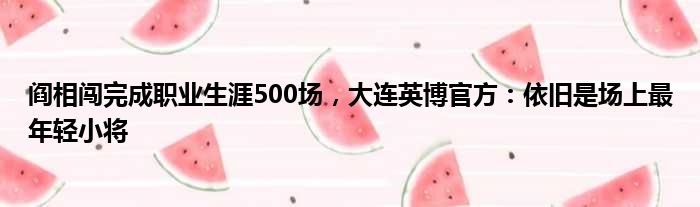 阎相闯完成职业生涯500场，大连英博官方：依旧是场上最年轻小将