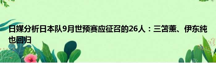 日媒分析日本队9月世预赛应征召的26人：三笘薰、伊东纯也回归