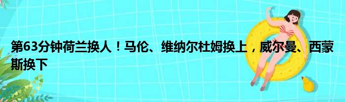 第63分钟荷兰换人！马伦、维纳尔杜姆换上，威尔曼、西蒙斯换下