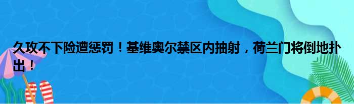 久攻不下险遭惩罚！基维奥尔禁区内抽射，荷兰门将倒地扑出！